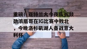 开云下载-重磅！亚特兰大今夜队长鼓劲浓眉哥在IG比赛中败北,今晚洛杉矶湖人备战意大利杯